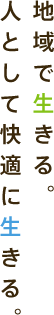 地域で生きる。 人として快適に生きる。